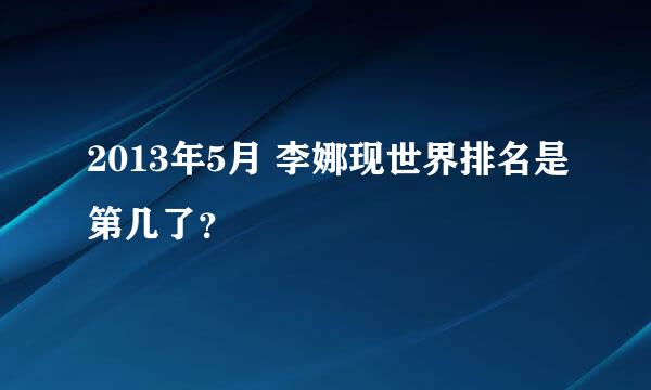 2013年5月 李娜现世界排名是第几了？