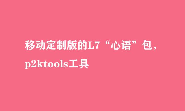 移动定制版的L7“心语”包，p2ktools工具