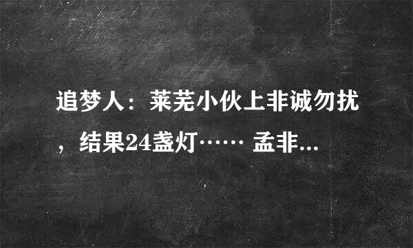 追梦人：莱芜小伙上非诚勿扰，结果24盏灯…… 孟非：这里是江苏卫视大型相亲节目，欢迎来到非