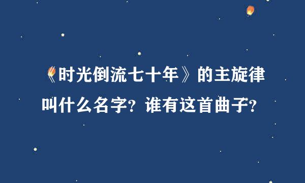 《时光倒流七十年》的主旋律叫什么名字？谁有这首曲子？