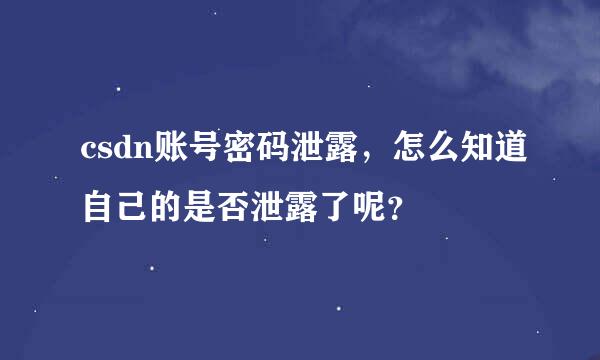 csdn账号密码泄露，怎么知道自己的是否泄露了呢？