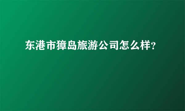 东港市獐岛旅游公司怎么样？