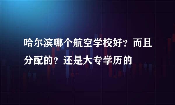 哈尔滨哪个航空学校好？而且分配的？还是大专学历的