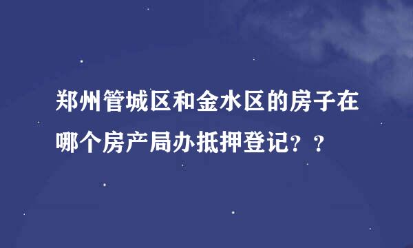 郑州管城区和金水区的房子在哪个房产局办抵押登记？？