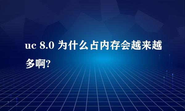 uc 8.0 为什么占内存会越来越多啊?