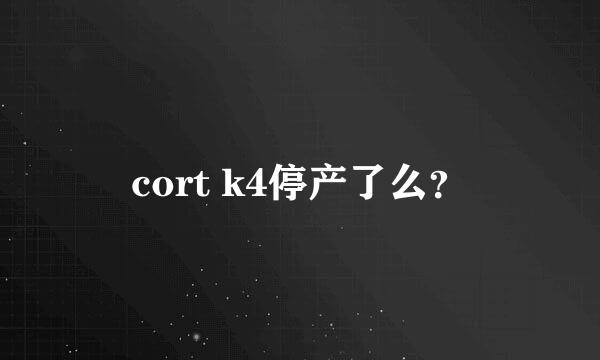 cort k4停产了么？