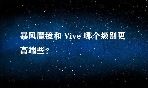 暴风魔镜和 Vive 哪个级别更高端些？