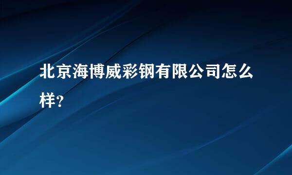 北京海博威彩钢有限公司怎么样？