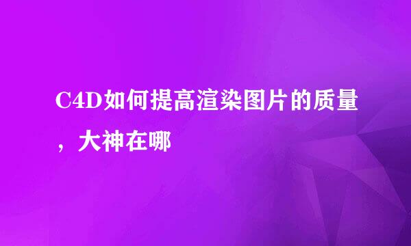 C4D如何提高渲染图片的质量，大神在哪