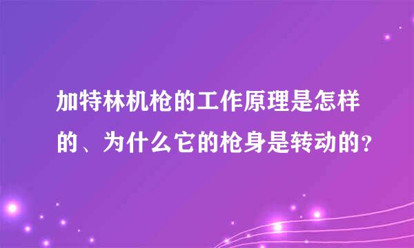 加特林机枪的工作原理是怎样的、为什么它的枪身是转动的？