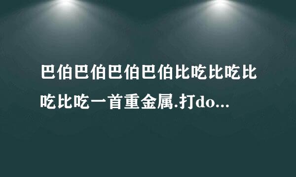 巴伯巴伯巴伯巴伯比吃比吃比吃比吃一首重金属.打dota经常听