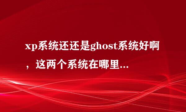 xp系统还还是ghost系统好啊，这两个系统在哪里可以下载到