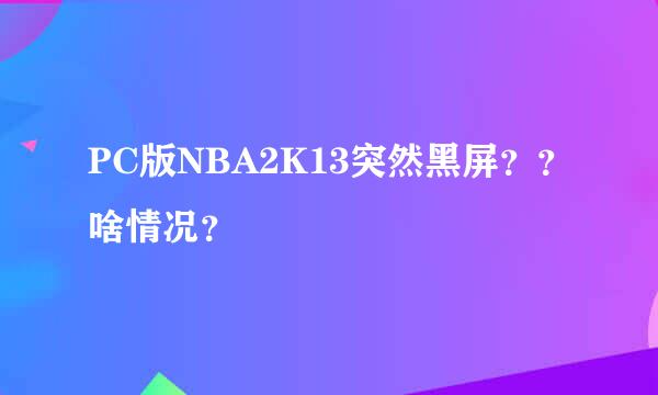 PC版NBA2K13突然黑屏？？啥情况？