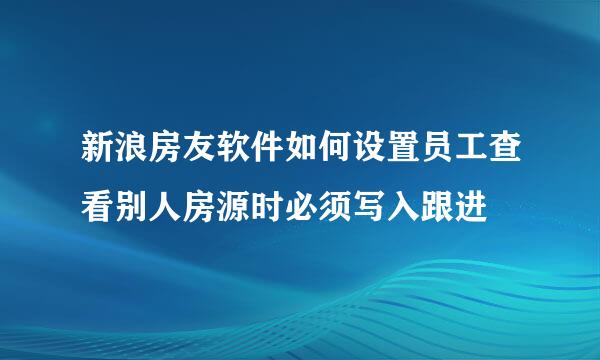 新浪房友软件如何设置员工查看别人房源时必须写入跟进