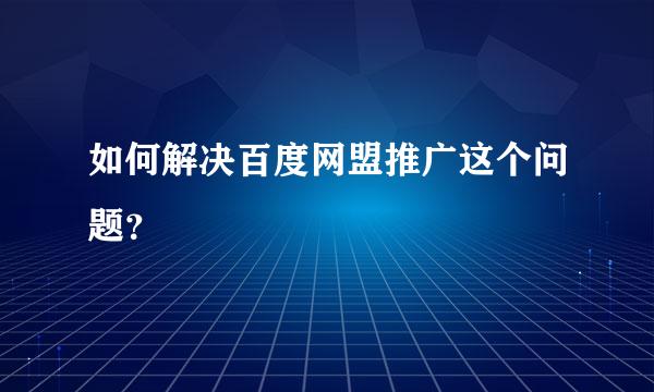 如何解决百度网盟推广这个问题？