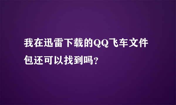 我在迅雷下载的QQ飞车文件包还可以找到吗？