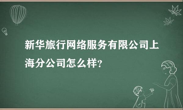 新华旅行网络服务有限公司上海分公司怎么样？