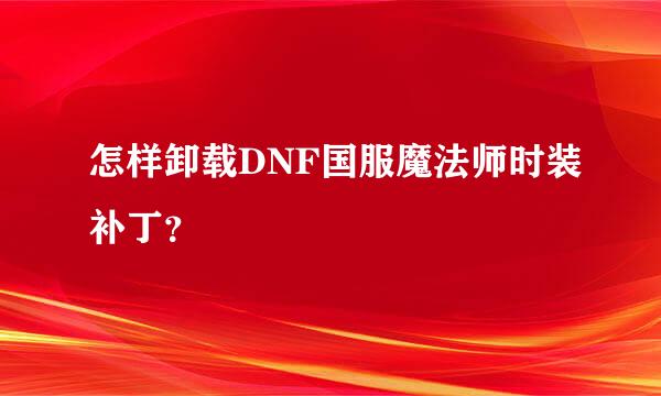 怎样卸载DNF国服魔法师时装补丁？