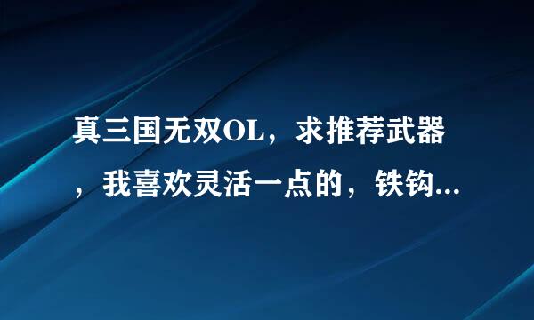 真三国无双OL，求推荐武器，我喜欢灵活一点的，铁钩、双节棍之类 的，招式玩起来灵活一点的，