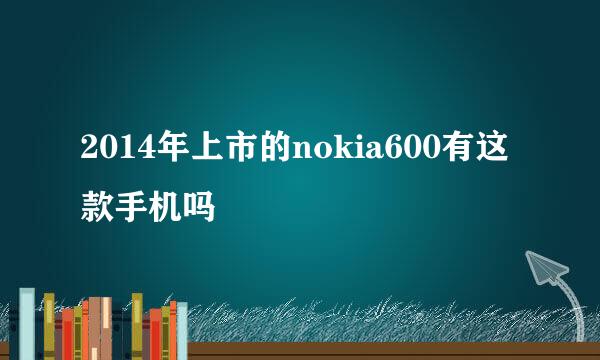 2014年上市的nokia600有这款手机吗