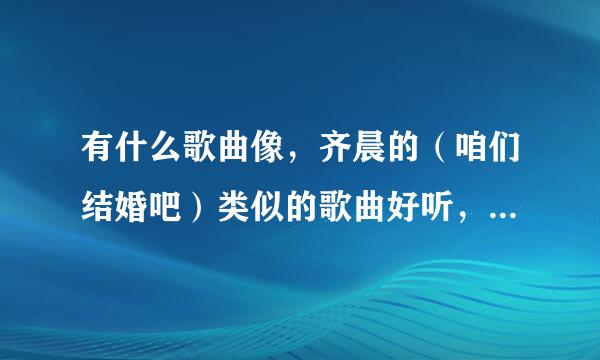 有什么歌曲像，齐晨的（咱们结婚吧）类似的歌曲好听，求介绍！介绍者都有奖励