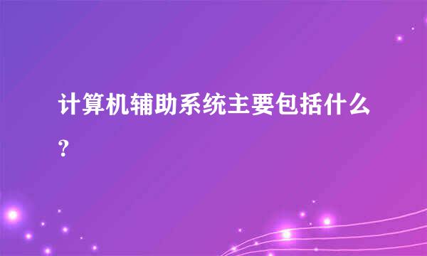 计算机辅助系统主要包括什么？