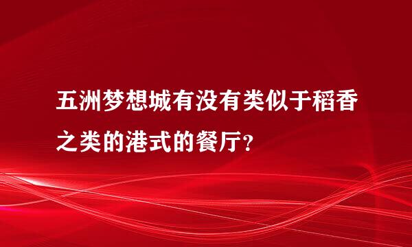 五洲梦想城有没有类似于稻香之类的港式的餐厅？