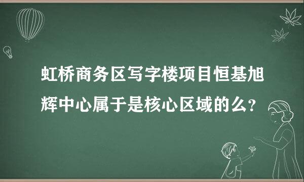 虹桥商务区写字楼项目恒基旭辉中心属于是核心区域的么？