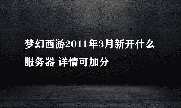 梦幻西游2011年3月新开什么服务器 详情可加分