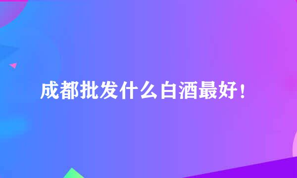 成都批发什么白酒最好！