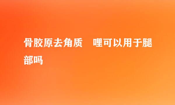 骨胶原去角质啫哩可以用于腿部吗