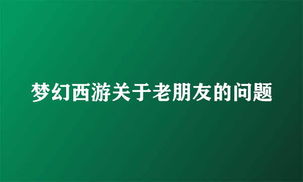 梦幻西游关于老朋友的问题