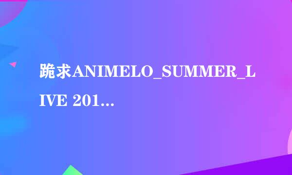 跪求ANIMELO_SUMMER_LIVE 2011，480P即可，但求有字幕，小弟感激不尽！！