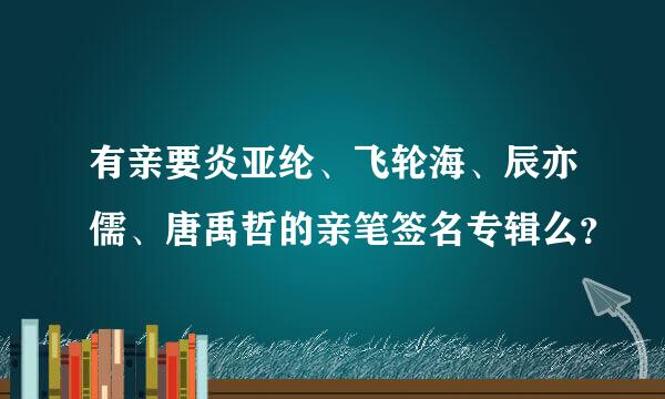 有亲要炎亚纶、飞轮海、辰亦儒、唐禹哲的亲笔签名专辑么？