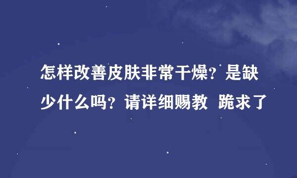 怎样改善皮肤非常干燥？是缺少什么吗？请详细赐教  跪求了