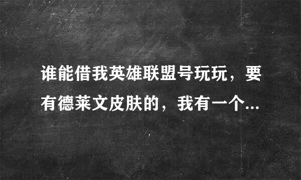 谁能借我英雄联盟号玩玩，要有德莱文皮肤的，我有一个泳池派对的皮肤，想试试别的怎么样