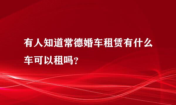 有人知道常德婚车租赁有什么车可以租吗？