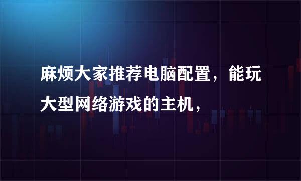 麻烦大家推荐电脑配置，能玩大型网络游戏的主机，