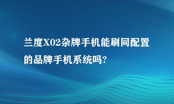 兰度X02杂牌手机能刷同配置的品牌手机系统吗?