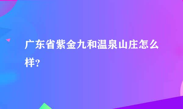 广东省紫金九和温泉山庄怎么样？