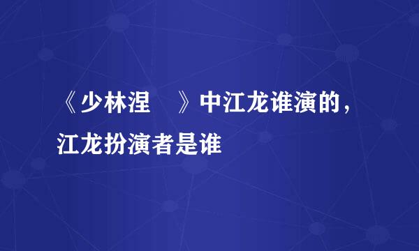 《少林涅槃》中江龙谁演的，江龙扮演者是谁