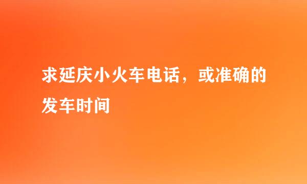 求延庆小火车电话，或准确的发车时间