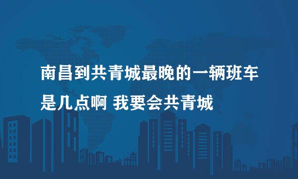 南昌到共青城最晚的一辆班车是几点啊 我要会共青城