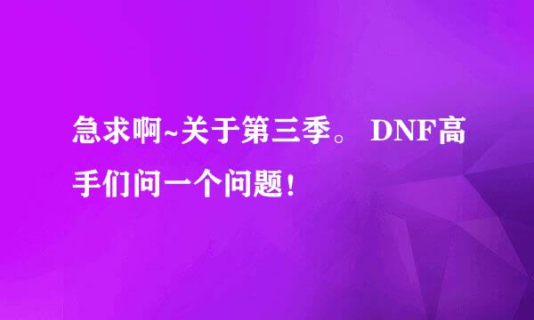 急求啊~关于第三季。 DNF高手们问一个问题！