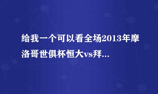 给我一个可以看全场2013年摩洛哥世俱杯恒大vs拜仁的地方，我找了半天都没有啊！记得是全场！！