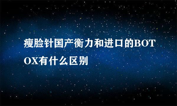 瘦脸针国产衡力和进口的BOTOX有什么区别