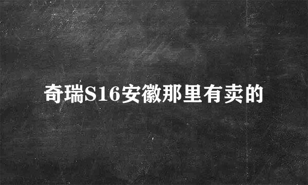 奇瑞S16安徽那里有卖的