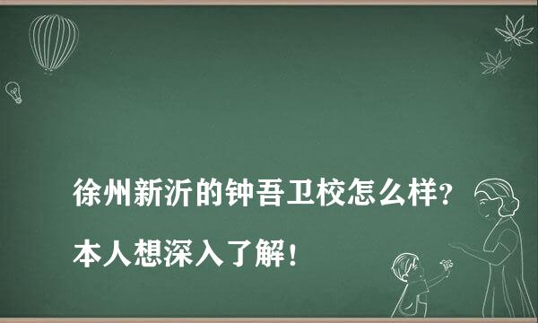 
徐州新沂的钟吾卫校怎么样？本人想深入了解！
