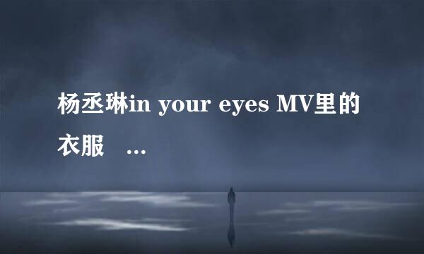 杨丞琳in your eyes MV里的衣服   哪有卖啊  在淘宝上的都行   把网址留下呗