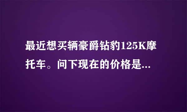 最近想买辆豪爵钻豹125K摩托车。问下现在的价格是多少啊？